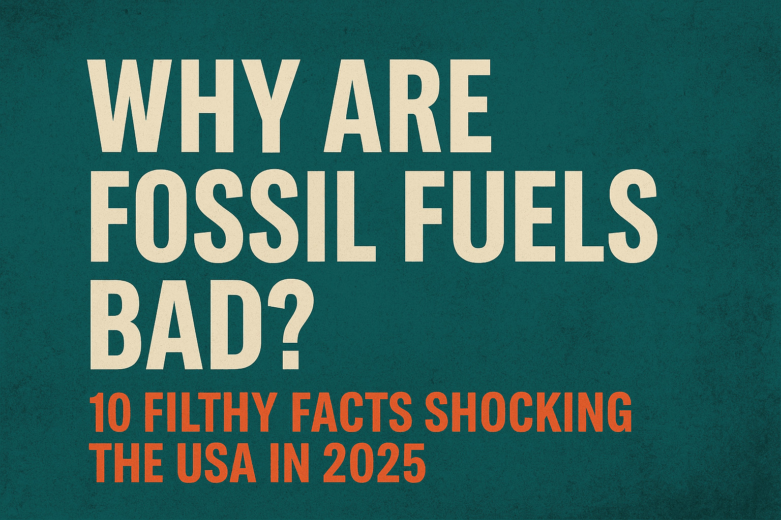 Bold text graphic reading “Why Are Fossil Fuels Bad? 10 Filthy Facts Shocking the USA in 2025” on a distressed teal background, rectangular and horizontal layout.